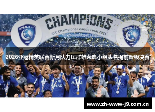 2026亚冠精英联赛新月队力压群雄荣膺小组头名提前晋级决赛 2026亚冠精英联赛新月队力压群雄荣膺小组头名提前晋级决赛