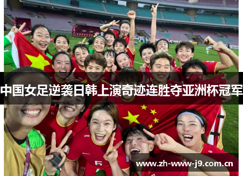 中国女足逆袭日韩上演奇迹连胜夺亚洲杯冠军 中国女足逆袭日韩上演奇迹连胜夺亚洲杯冠军
