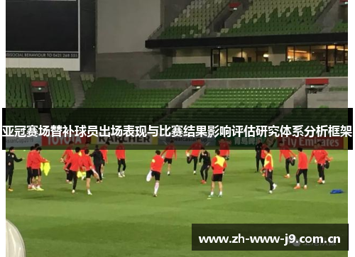 亚冠赛场替补球员出场表现与比赛结果影响评估研究体系分析框架 亚冠赛场替补球员出场表现与比赛结果影响评估研究体系分析框架